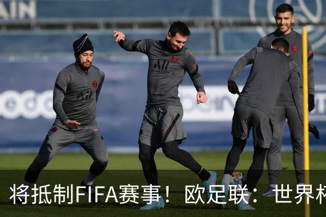 将抵制FIFA赛事！欧足联：世界杯是非卖品 它属于足球