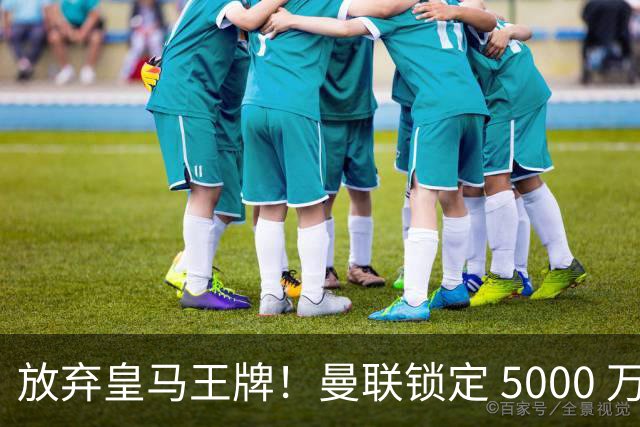 放弃皇马王牌！曼联锁定 5000 万世界杯天才，实力碾压楚阿梅尼
