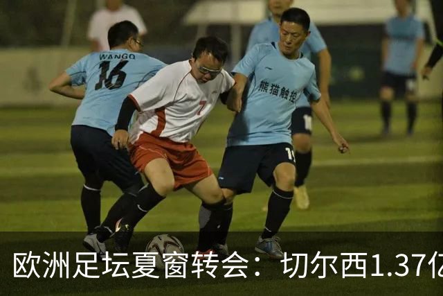 欧洲足坛夏窗转会：切尔西1.37亿欧签下罗杰斯