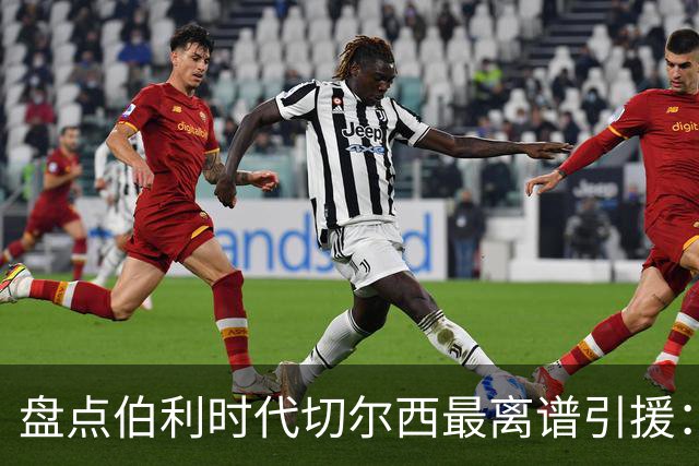 盘点伯利时代切尔西最离谱引援：加纳乔、霍尔和韦加在列