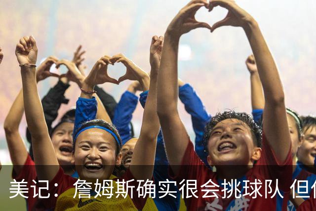 美记：詹姆斯确实很会挑球队 但他之前也让很多队友兑现了天赋