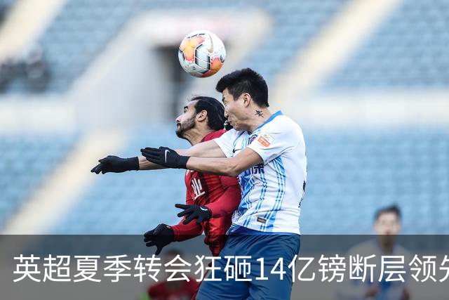 英超夏季转会狂砸14亿镑断层领先，五大联赛贫富差距彻底拉大
